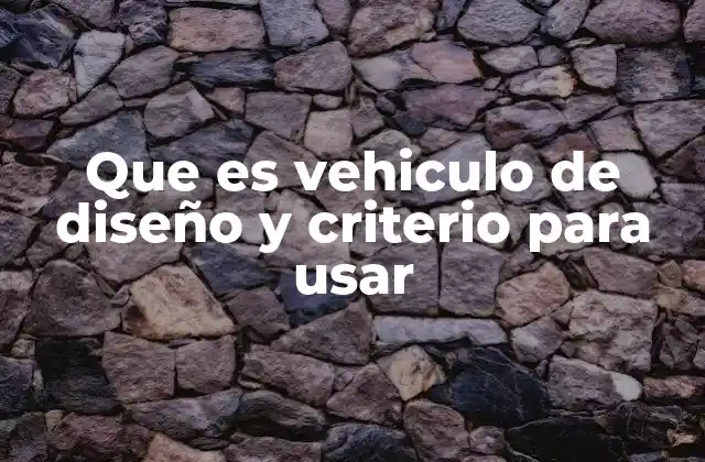 Que es Vehiculo de Diseño y Criterio para Usar