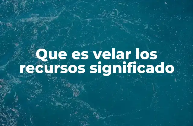 Que es Velar los Recursos Significado