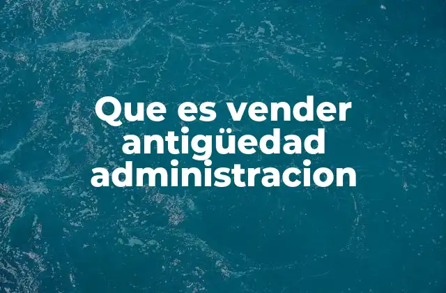 Que es Vender Antigüedad Administracion