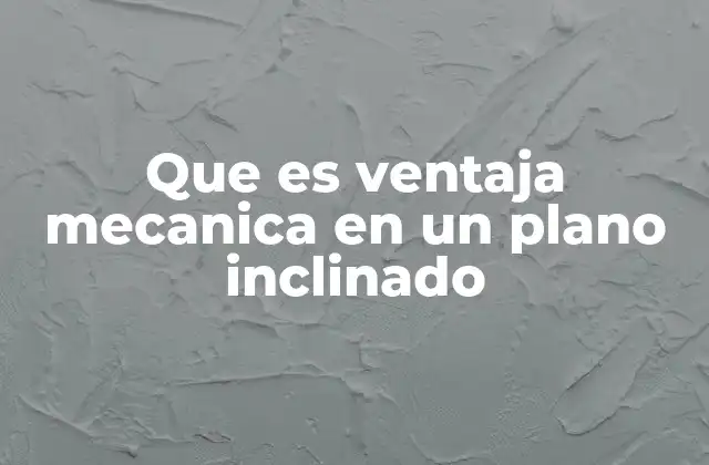 Que es Ventaja Mecanica en un Plano Inclinado