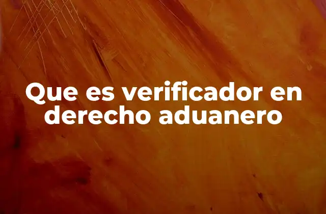 Que es Verificador en Derecho Aduanero