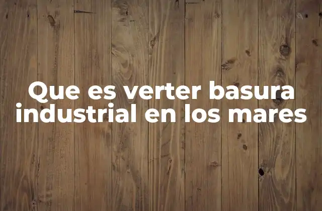 Que es Verter Basura Industrial en los Mares