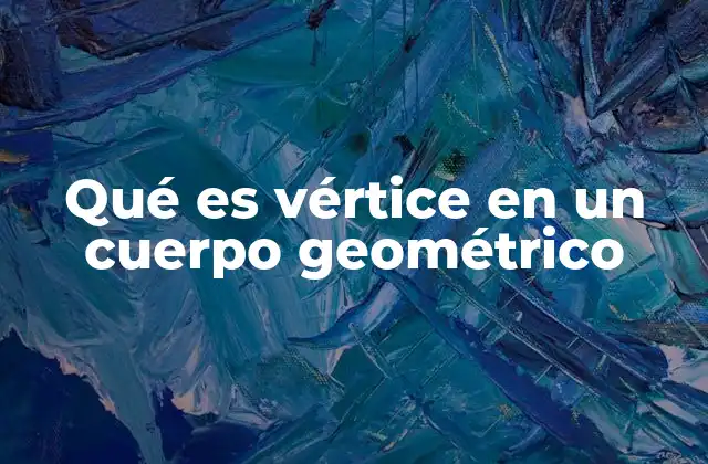 Qué es Vértice en un Cuerpo Geométrico