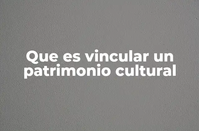 Que es Vincular un Patrimonio Cultural