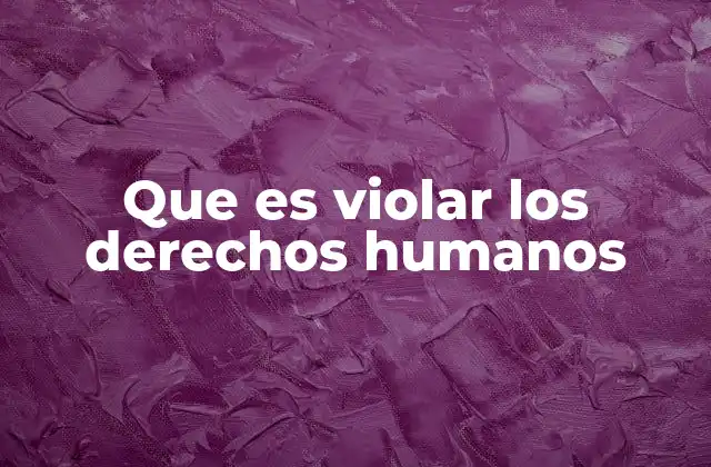 Que es Violar los Derechos Humanos