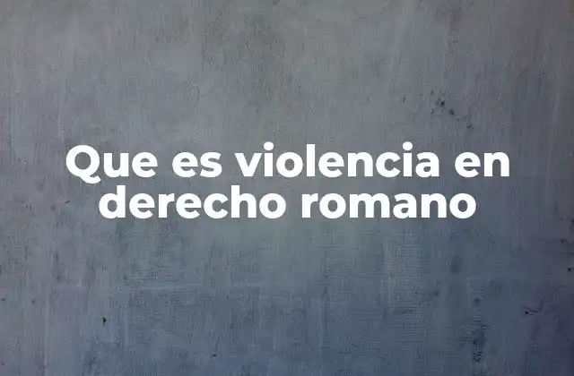 Que es Violencia en Derecho Romano 2 La violencia como factor de invalidación jurídica