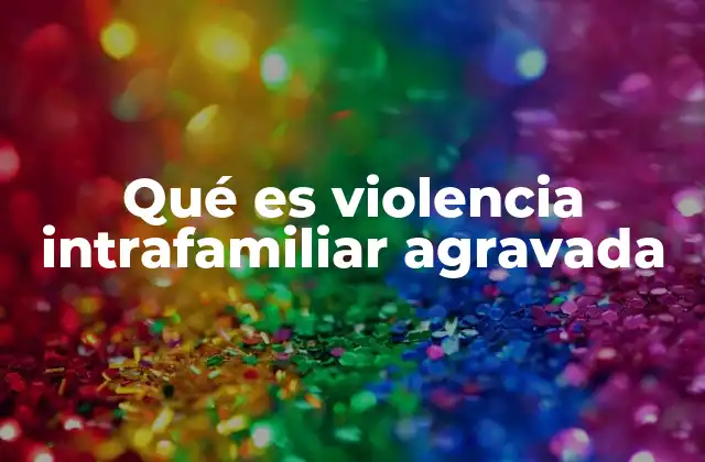 Qué es Violencia Intrafamiliar Agravada