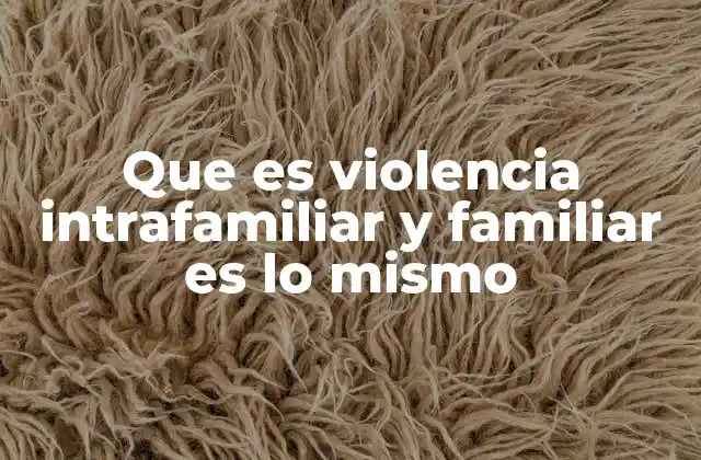 Que es Violencia Intrafamiliar y Familiar es Lo Mismo