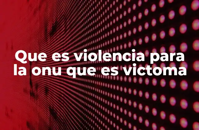Que es Violencia para la Onu que es Victoma