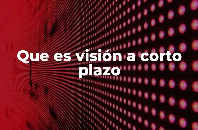 Que es Visión a Corto Plazo