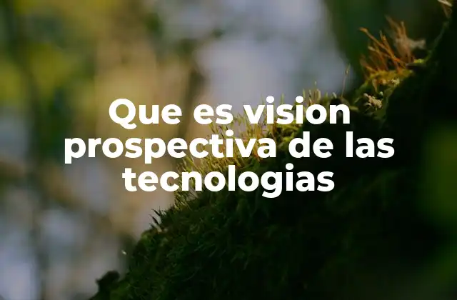 Que es Vision Prospectiva de las Tecnologias 2 La importancia de anticipar el futuro tecnológico