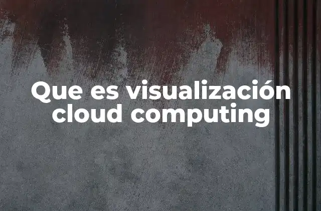 Que es Visualización Cloud Computing 2 La importancia de representar el cloud computing gráficamente