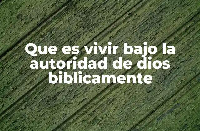 Que es Vivir bajo la Autoridad de Dios Biblicamente