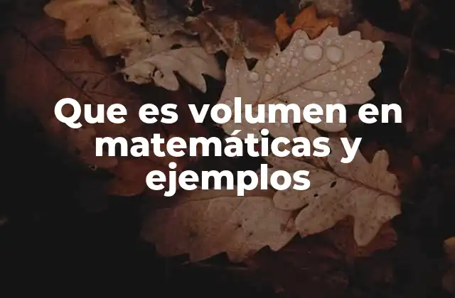 Que es Volumen en Matemáticas y Ejemplos
