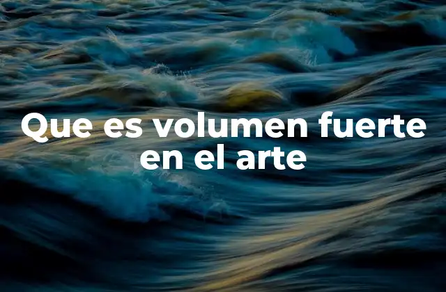Que es Volumen Fuerte en el Arte