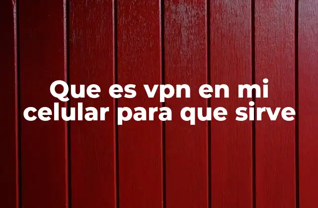 Que es Vpn en Mi Celular para que Sirve