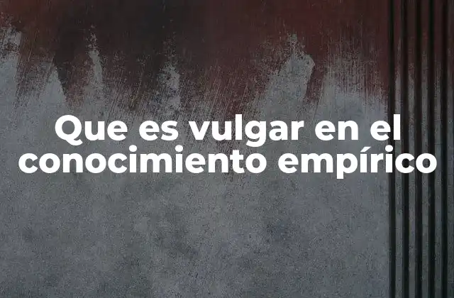 Que es Vulgar en el Conocimiento Empírico