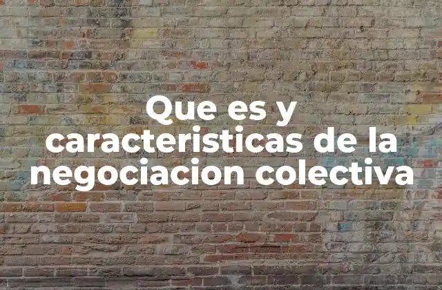 Que es y Caracteristicas de la Negociacion Colectiva