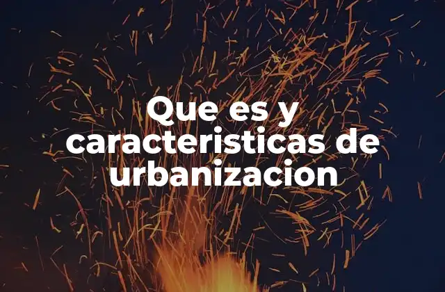 Que es y Caracteristicas de Urbanizacion