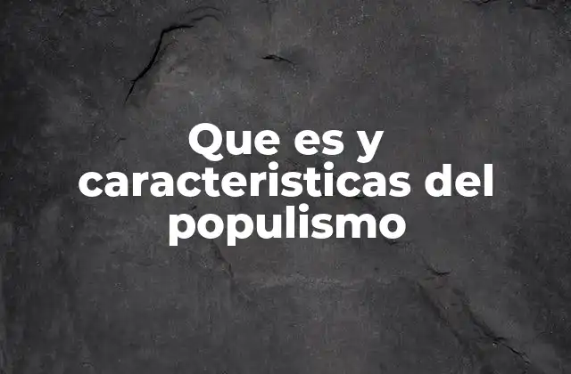 Que es y Caracteristicas Del Populismo