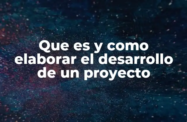 Que es y como Elaborar el Desarrollo de un Proyecto