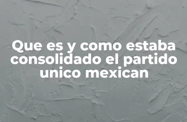 Que es y como Estaba Consolidado el Partido Unico Mexican