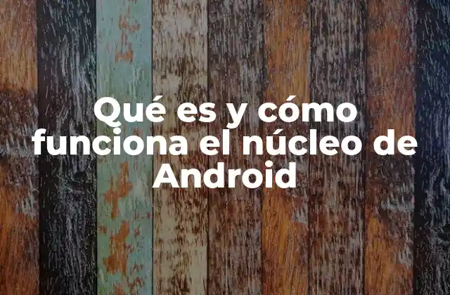 Qué es y Cómo Funciona el Núcleo de Android