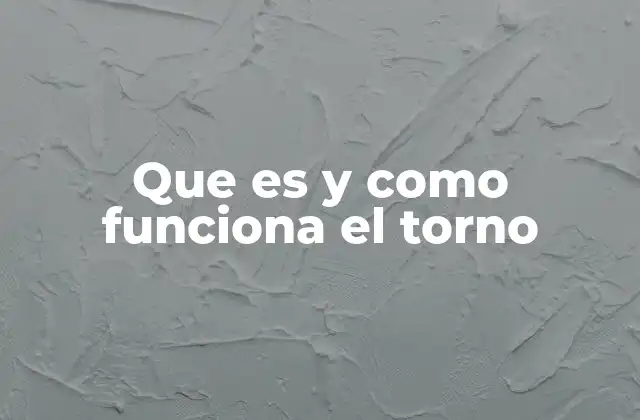 Que es y como Funciona el Torno