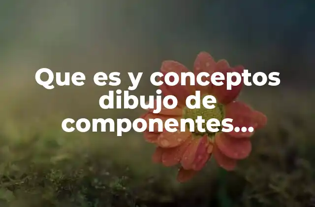 Que es y Conceptos Dibujo de Componentes Mecánicos