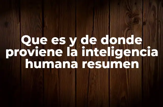 Que es y de Donde Proviene la Inteligencia Humana Resumen