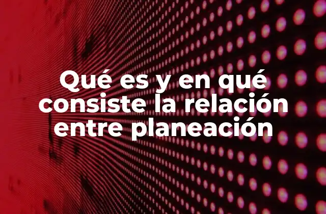 Qué es y en Qué Consiste la Relación entre Planeación