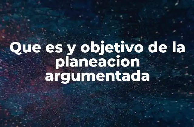 Que es y Objetivo de la Planeacion Argumentada