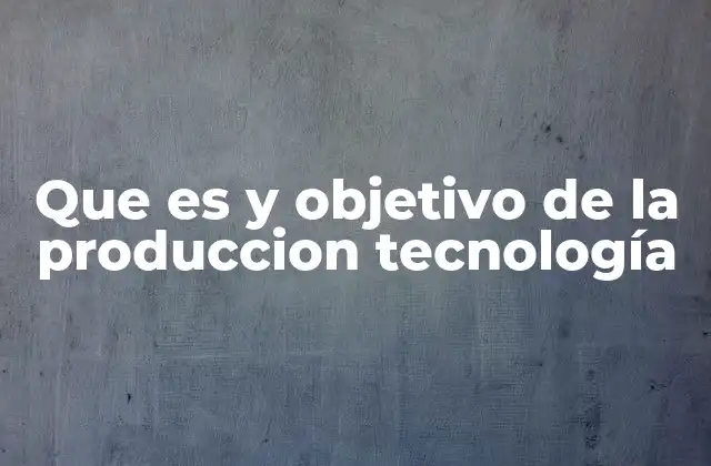 Que es y Objetivo de la Produccion Tecnología