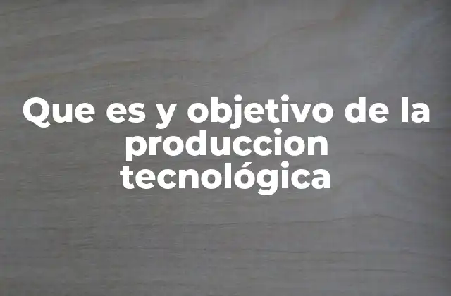 Que es y Objetivo de la Produccion Tecnológica
