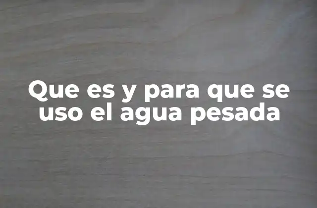 La importancia del agua pesada en la ciencia moderna