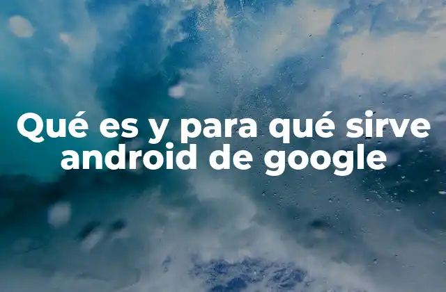 Qué es y para Qué Sirve Android de Google