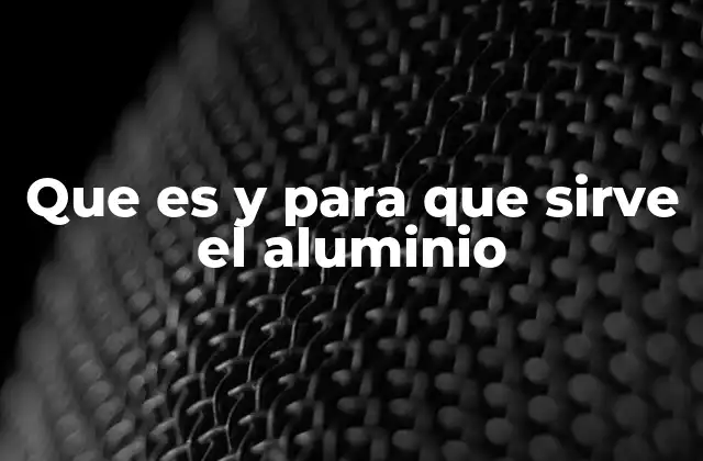 Que es y para que Sirve el Aluminio