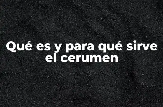 Qué es y para Qué Sirve el Cerumen