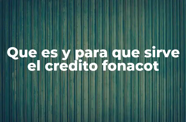 Que es y para que Sirve el Credito Fonacot