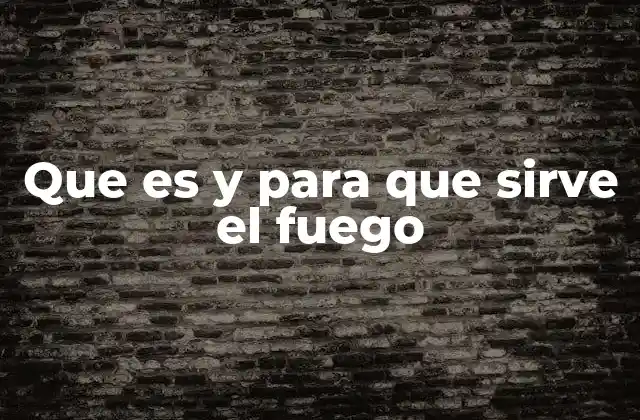 Que es y para que Sirve el Fuego