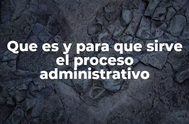 Que es y para que Sirve el Proceso Administrativo
