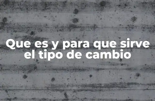 Que es y para que Sirve el Tipo de Cambio