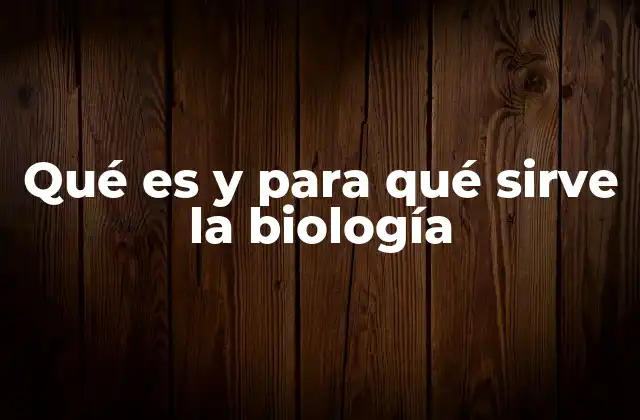 Qué es y para Qué Sirve la Biología