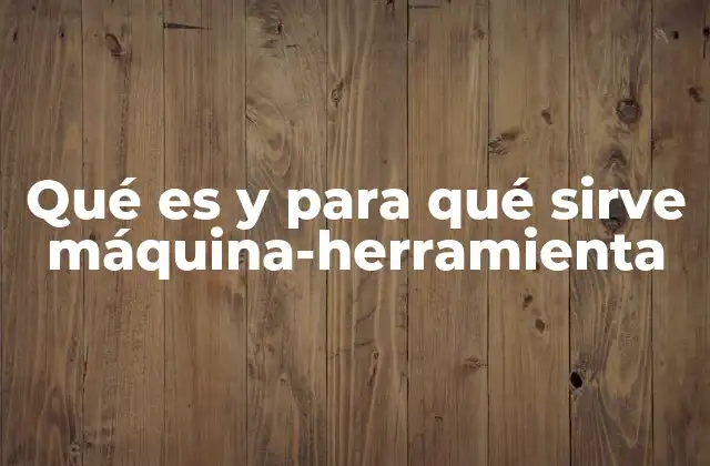 Qué es y para Qué Sirve Máquina-herramienta 2 La importancia de las máquinas-herramienta en la fabricación moderna