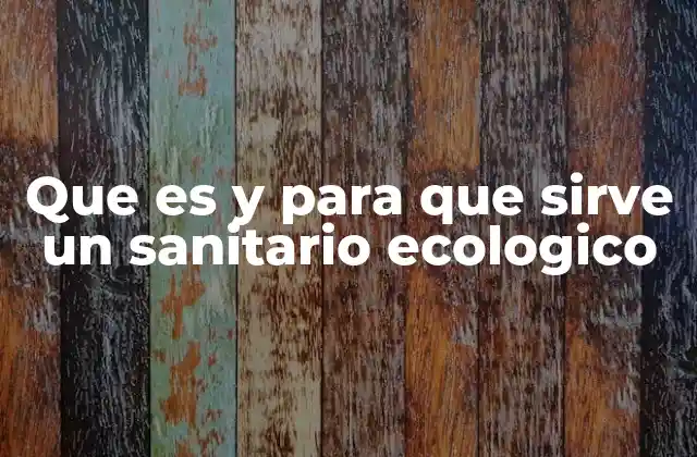 Que es y para que Sirve un Sanitario Ecologico