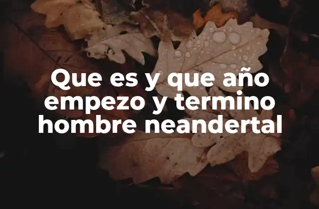 Que es y que Año Empezo y Termino Hombre Neandertal
