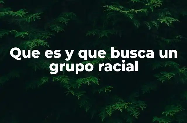 Que es y que Busca un Grupo Racial