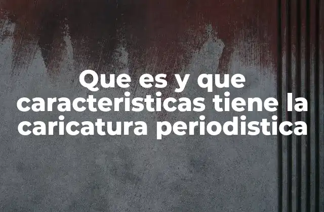Que es y que Caracteristicas Tiene la Caricatura Periodistica