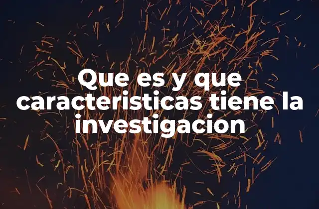 Que es y que Caracteristicas Tiene la Investigacion