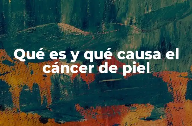 Qué es y Qué Causa el Cáncer de Piel